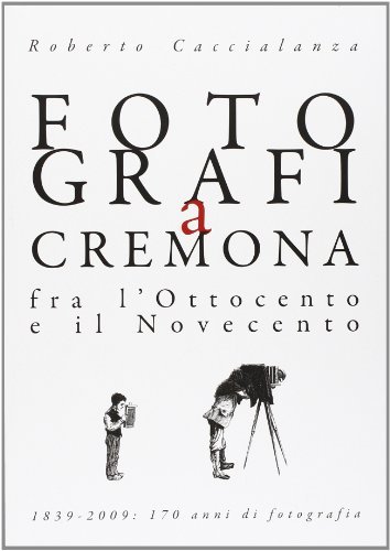 Fotografi a Cremona fra l'800 e il '900 di Roberto Caccialanza edito da Fantigrafica