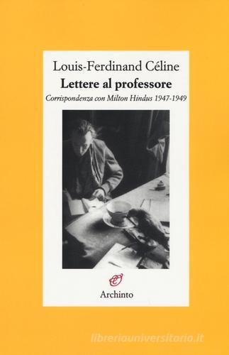 Lettere al professore. Corrispondenza con Milton Hindus 1947-1949 di Louis-Ferdinand Céline edito da Archinto