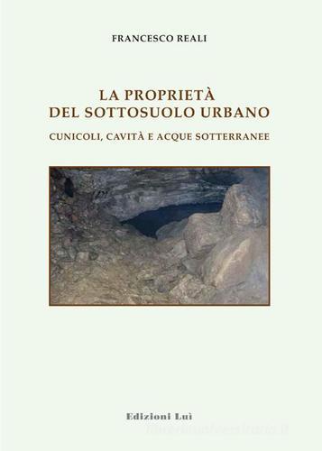 Le proprietà del sottosuolo urbano. Cunicoli, cavità e acque sotterranee di Francesco Reali edito da Luì (Chiusi Scalo)
