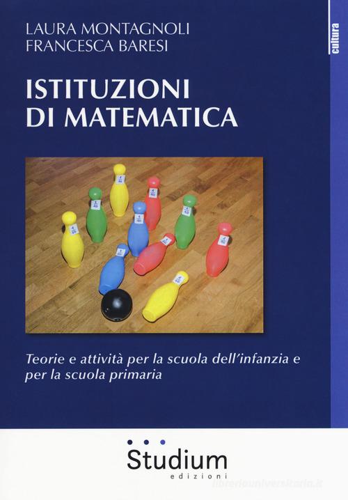 Istituzioni di matematica. Teorie e attività per la scuola dell'infanzia e per la scuola primaria di Laura Montagnoli, Francesca Baresi edito da Studium