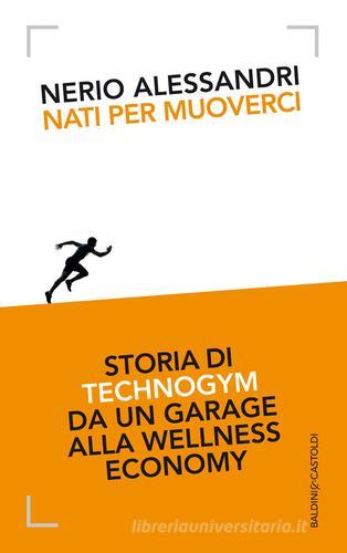 Nati per muoverci. Storia di Technogym da un garage alla wellness economy di Nerio Alessandri edito da Baldini + Castoldi