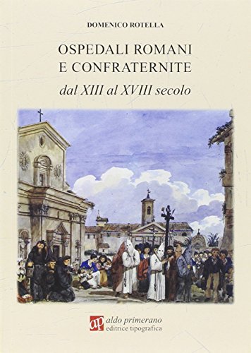 Ospedali romani e confraternite dal XIII al XVIII secolo di Domenico Rotella edito da AP Aldo Primerano