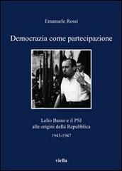 Democrazia come partecipazione. Lelio Basso e il PSI alle origini della Repubblica 1943-1947 di Emanuele Rossi edito da Viella