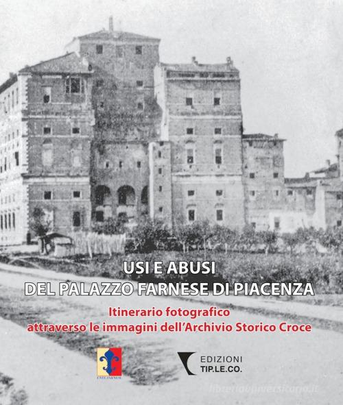 Usi e abusi del Palazzo Farnese di Piacenza. Itinerario fotografico attraverso le immagini dell'Archivio Storico Croce. Ediz. illustrata di Valeria Poli, Eugenio Gentile edito da TIP.LE.CO