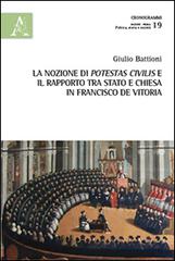La nozione di potestas civilis e il rapporto tra Stato e Chiesa in Francisco de Vitoria di Giulio Battioni edito da Aracne