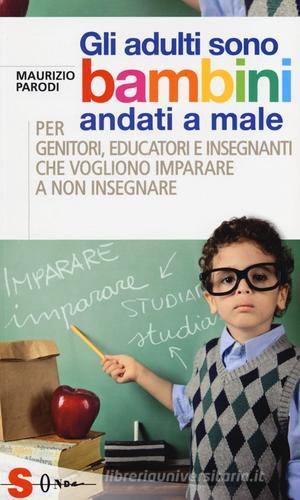 Gli adulti sono bambini andati a male. Per genitori, educatori e insegnanti che vogliono imparare a non insegnare di Maurizio Parodi edito da Sonda