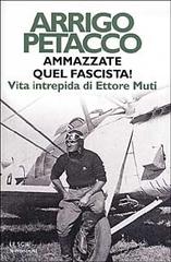 Ammazzate quel fascista! Vita intrepida di Ettore Muti di Arrigo Petacco edito da Mondadori