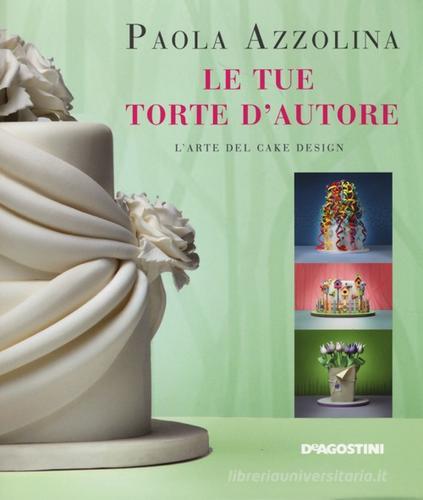 Le tue torte d'autore. L'arte del cake design di Paola Azzolina edito da De Agostini