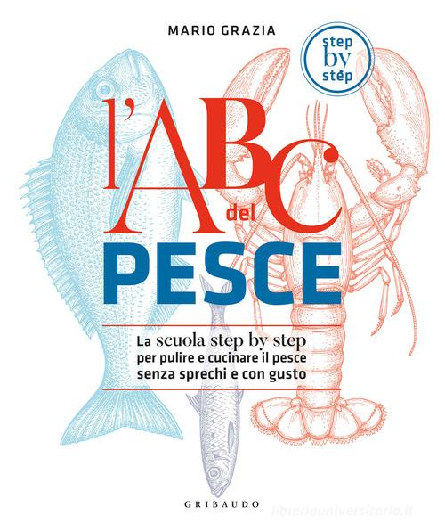 L'ABC del pesce. La scuola step by step per pulire e cucinare il pesce senza sprechi e con gusto di Mario Grazia edito da Gribaudo