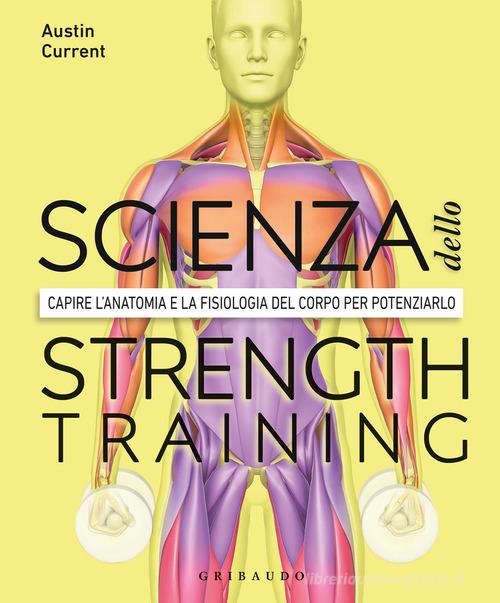 La scienza dello strenght training. Capire l'anatomia e la fisiologia del corpo per potenziarlo di Austin Current edito da Gribaudo