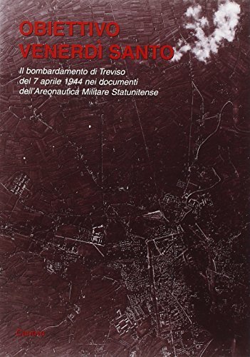 Obiettivo Venerdì Santo. Il bombardamento di Treviso del 7 aprile 1944 nei documenti dell'Aeronautica Militare Statunitense edito da Canova