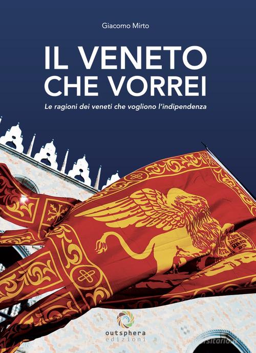 Il Veneto che vorrei. Le ragioni dei veneti che vogliono l'indipendenza. Nuova ediz. di Giacomo Mirto edito da Outsphera Edizioni