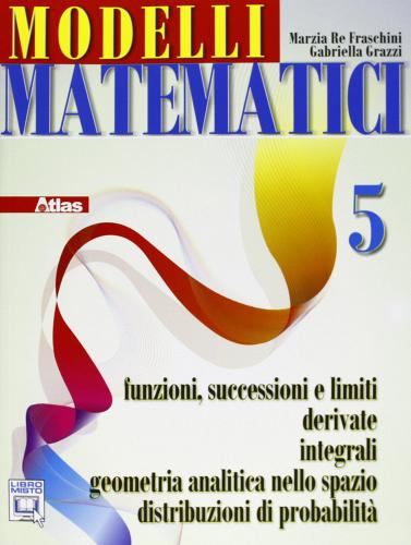 Modelli matematici 5. Funzioni successioni e limiti, derivate, integrali, geometria analitica nello spazio... Per le Scuole superiori. Con espansione online di Marzia Re Fraschini, Gabriella Grazzi edito da Atlas