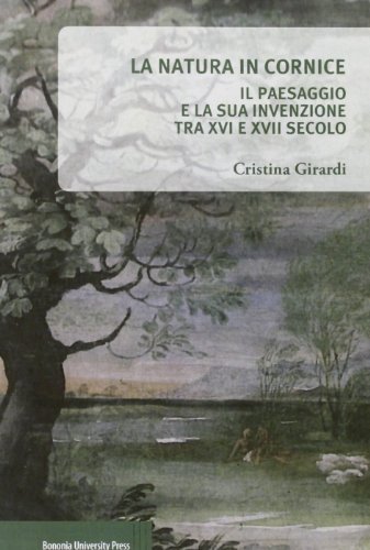 La natura in cornice. Il paesaggio e la sua invenzione tra XVI e XVII secolo di Cristina Girardi edito da Bononia University Press