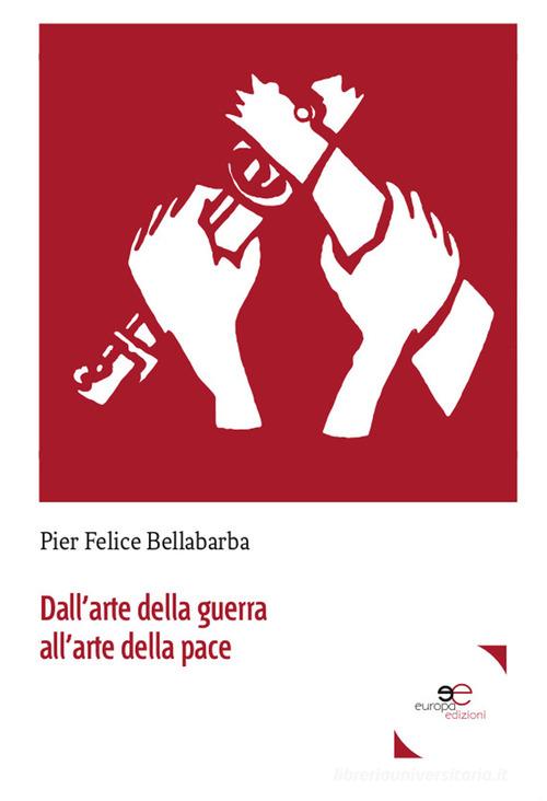 Dall'arte della guerra all'arte della pace di Pier Felice Bellabarba edito da Europa Edizioni