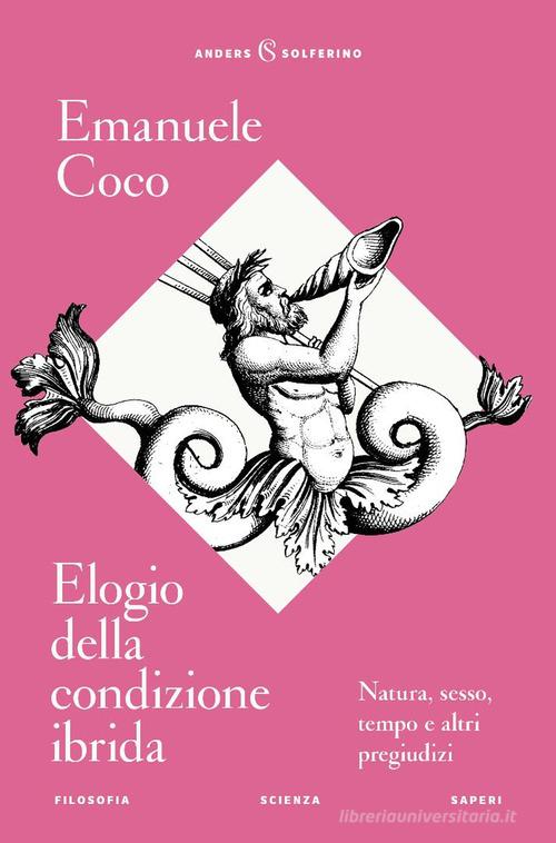 Elogio della condizione ibrida. Natura, sesso, tempo e altri pregiudizi di Emanuele Coco edito da Solferino
