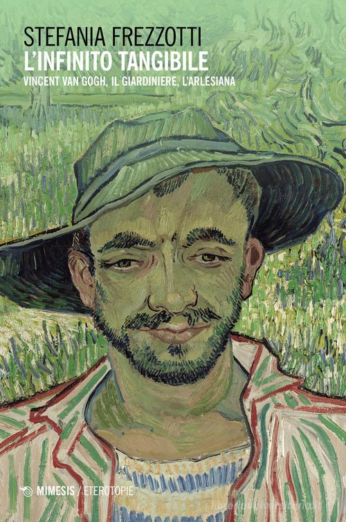 L' infinito tangibile. Vincent Van Gogh, Il Giardiniere, L'Arlesiana di Stefania Frezzotti edito da Mimesis