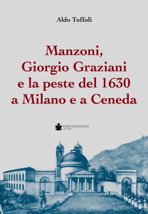 Manzoni, Giorgio Graziani e la peste del 1630 a Milano e a Ceneda di Aldo Toffoli edito da De Bastiani
