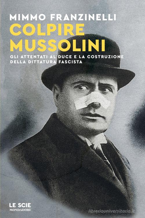 Colpire Mussolini. Gli attentati al duce e la costruzione della dittatura fascista di Mimmo Franzinelli edito da Mondadori