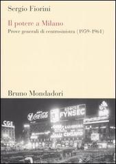 Il potere a Milano. Prove generali di centrosinistra (1959-1961) di Sergio Fiorini edito da Mondadori Bruno