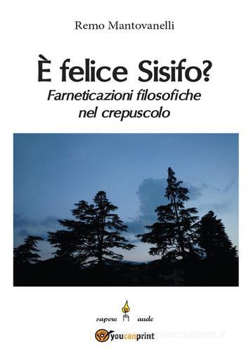 È felice Sisifo? Farneticazioni filosofiche nel crepuscolo di Remo Mantovanelli edito da Youcanprint