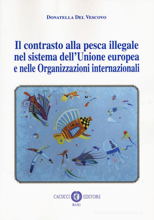 Il contrasto alla pesca illegale nel sistema dell'Unione europea e nelle organizzazioni internazionali di Donatella Del Vescovo edito da Cacucci