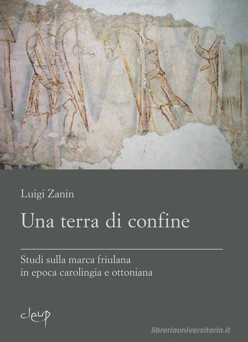 Una terra di confine. Studi sulla marca friulana in epoca carolingia e ottoniana di Luigi Zanin edito da CLEUP