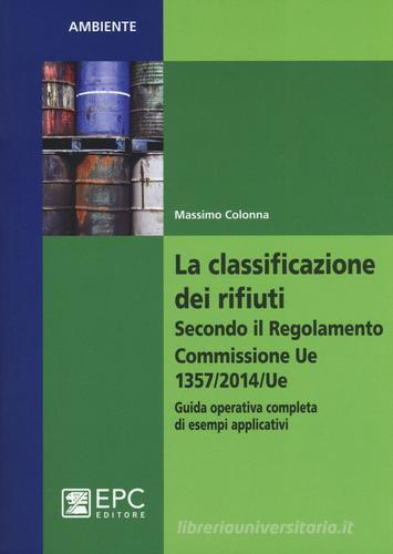 La classificazione dei rifiuti. Secondo il Regolamento Commissione UE 1357/2014/UE. Guida operativa completa di esempi applicativi di Massimo Colonna edito da EPC