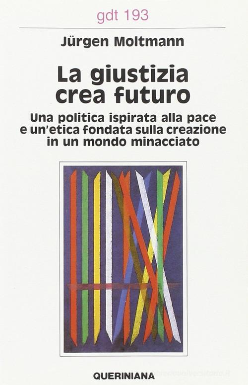 La giustizia crea futuro. Una politica ispirata alla pace e un'etica fondata sulla creazione in un mondo minacciato di Jürgen Moltmann edito da Queriniana