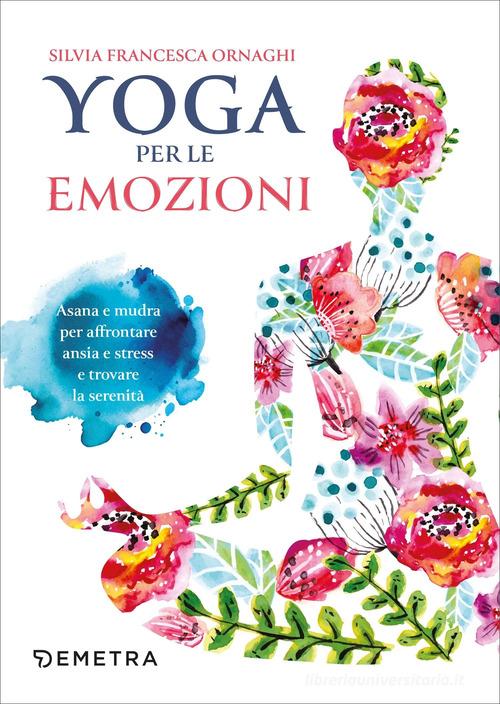Yoga per le emozioni. Asana e mudra per affrontare ansia e stress e trovare la serenità di Silvia Francesca Ornaghi edito da Demetra
