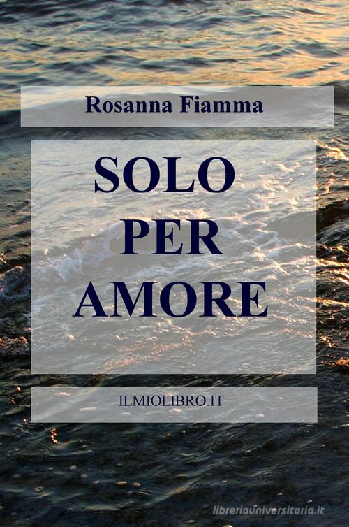 Solo per amore di Rosanna Fiamma edito da ilmiolibro self publishing