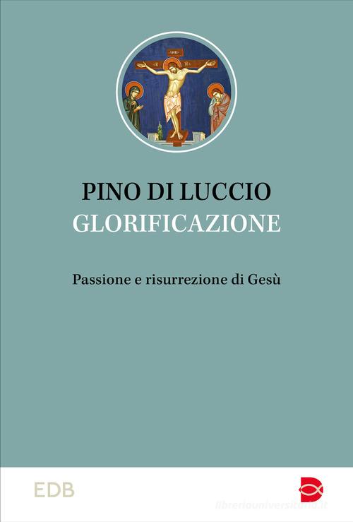 Glorificazione. Passione e risurrezione di Gesù di Pino Di Luccio edito da EDB
