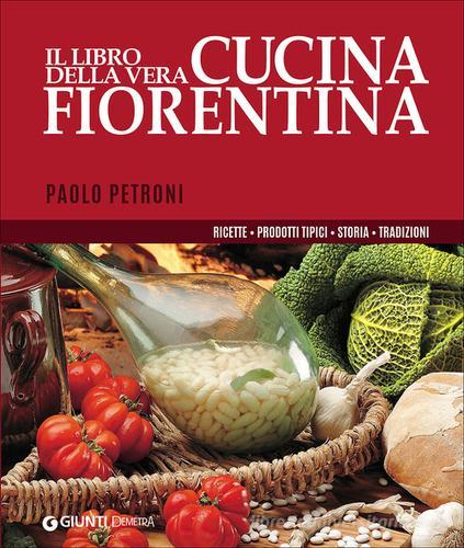 Il libro della vera cucina fiorentina. Ricette, prodotti tipici, storia, tradizioni di Paolo Petroni edito da Demetra