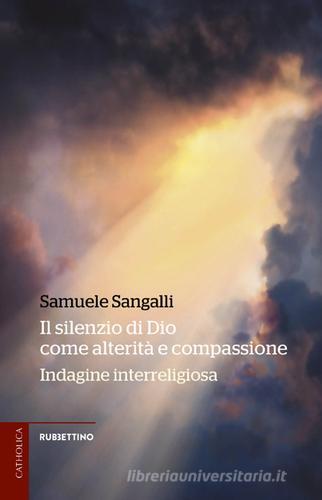 Il silenzio di Dio come alterità e compassione. Indagine interreligiosa di Samuele Sangalli edito da Rubbettino