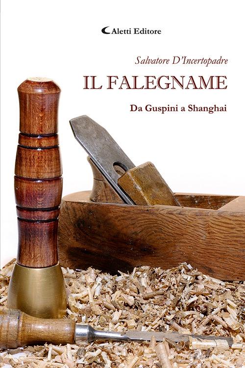 Libro Il falegname. Da Guspini a Shanghai di Salvatore D'Incertopadre I diamanti di Aletti editore