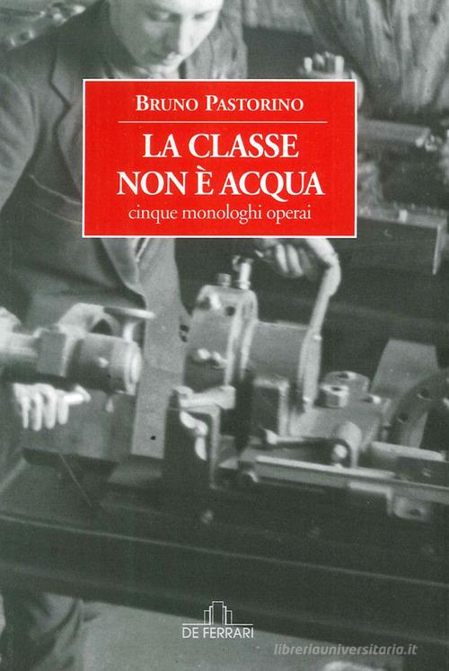 La classe non è acqua. Cinque monologhi operai di Bruno Pastorino edito da De Ferrari
