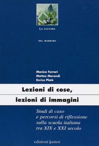 Lezioni di cose, lezioni di immagini. Studi di caso e percorsi di riflessione sulla scuola italiana tra XIX e XXI secolo di Monica Ferrari, Matteo Morandi, Enrico Platé edito da Edizioni Junior