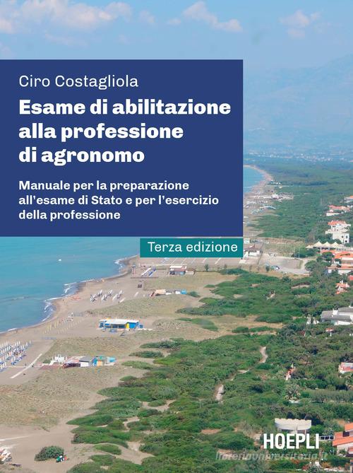 Esame di abilitazione alla professione di agronomo. Manuale per la preparazione all'esame di Stato e per l'esercizio della professione di Ciro Costagliola edito da Hoepli