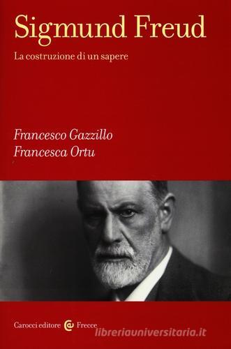 Sigmund Freud. La costruzione di un sapere di Francesco Gazzillo, Francesca Ortu edito da Carocci