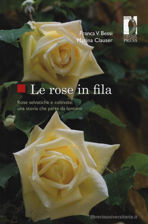 Le rose in fila. Rose selvatiche e coltivate: una storia che parte da lontano di Franca Vittoria Bessi, Marina Clauser edito da Firenze University Press