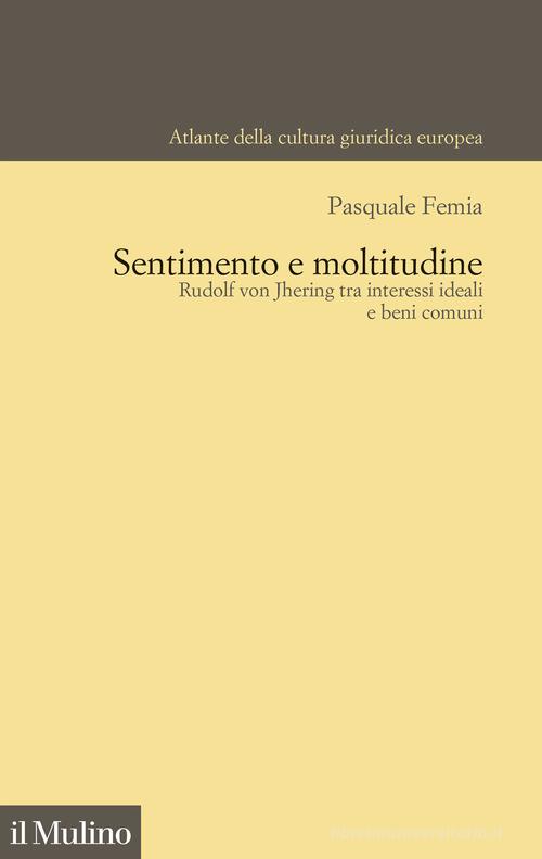 Sentimento e moltitudine. Rudolf von Jhering tra interessi ideali e beni comuni di Pasquale Femia edito da Il Mulino