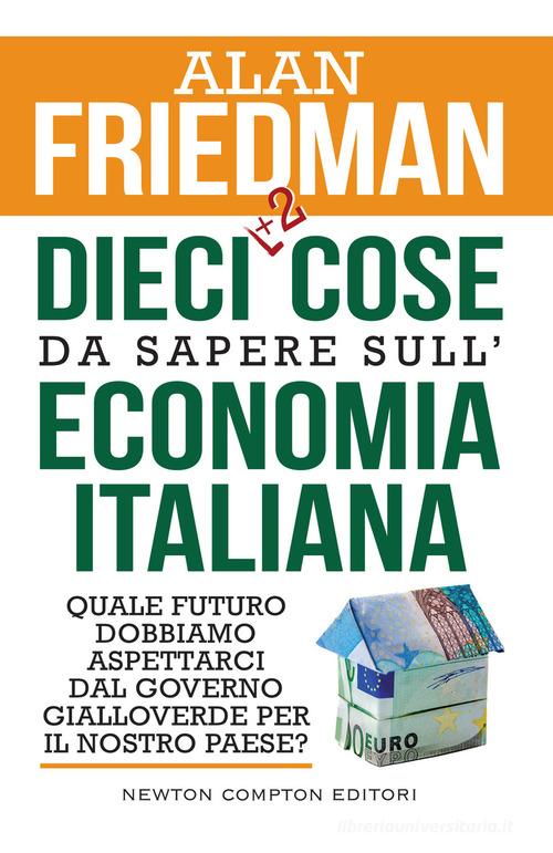 Dieci +2 cose da sapere sull'economia italiana. Quale futuro dobbiamo aspettarci dal governo gialloverde per il nostro paese? di Alan Friedman edito da Newton Compton Editori