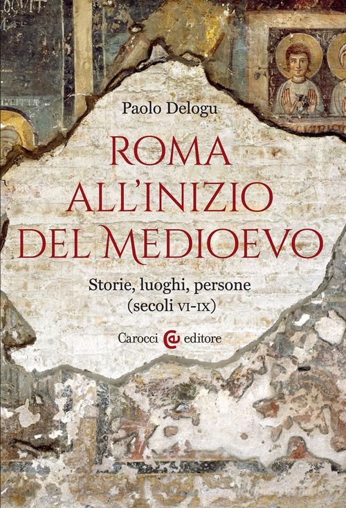 Roma all'inizio del Medioevo. Storie, luoghi, persone (secoli VI-IX) di Paolo Delogu edito da Carocci