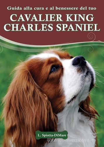 Guida alla cura e al benessere del tuo Cavalier King Charles Spaniel di Loren Spiotta-Dimare edito da Il Castello