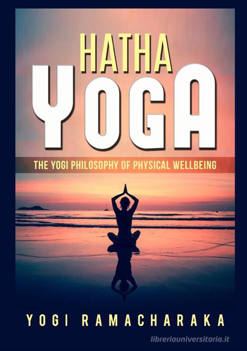 Hatha yoga. The Yogi philosophy of physical wellbeing di Ramacharaka edito da StreetLib