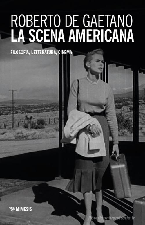 La scena americana. Filosofia, letteratura, cinema di Roberto De Gaetano edito da Mimesis