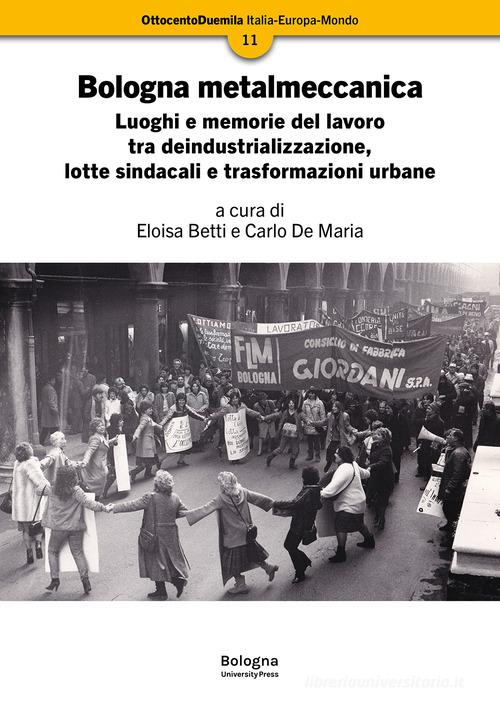 Bologna metalmeccanica. Luoghi e memorie del lavoro tra deindustrializzazione, lotte sindacali e trasformazioni urbane edito da Bologna University Press