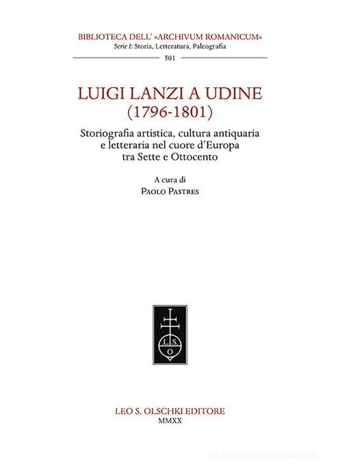 Luigi Lanzi a Udine (1796-1801). Storiografia artistica, cultura antiquaria e letteraria nel cuore d'Europa tra Sette e Ottocento edito da Olschki