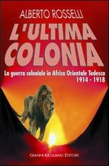 L' ultima colonia. La guerra coloniale in Africa orientale tedesca 1914-1918 di Alberto Rosselli edito da Iuculano