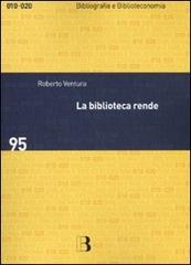 La biblioteca rende. Impatto sociale e economico di un servizio culturale di Roberto Ventura edito da Editrice Bibliografica